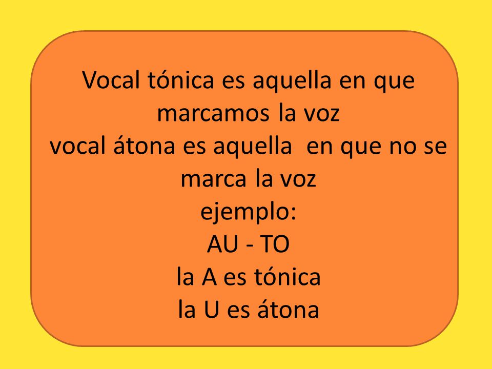Vocal tónica es aquella en que marcamos la voz vocal átona es aquella en que no se marca la voz ejemplo: AU - TO la A es tónica la U es átona