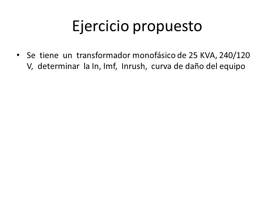 Ejercicio propuesto Se tiene un transformador monofásico de 25 KVA, 240/120 V, determinar la In, Imf, Inrush, curva de daño del equipo.