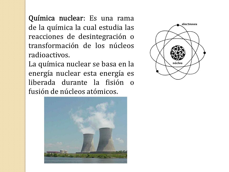 Química nuclear: Es una rama de la química la cual estudia las reacciones de desintegración o transformación de los núcleos radioactivos.