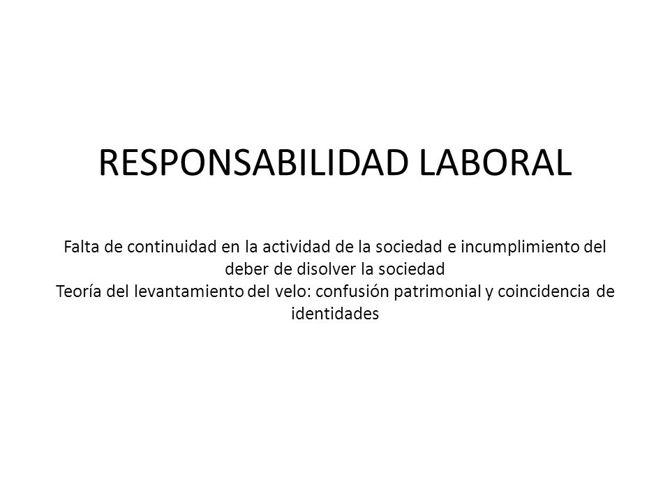 RESPONSABILIDAD LABORAL Falta de continuidad en la actividad de la sociedad e incumplimiento del deber de disolver la sociedad Teoría del levantamiento del velo: confusión patrimonial y coincidencia de identidades