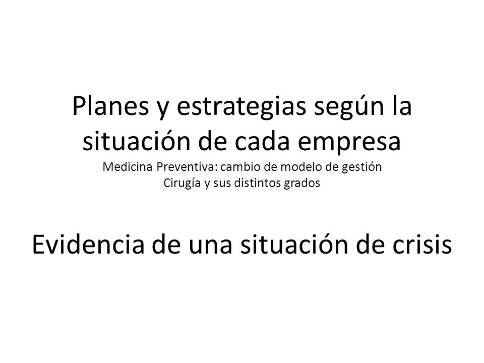 Planes y estrategias según la situación de cada empresa Medicina Preventiva: cambio de modelo de gestión Cirugía y sus distintos grados Evidencia de una situación de crisis