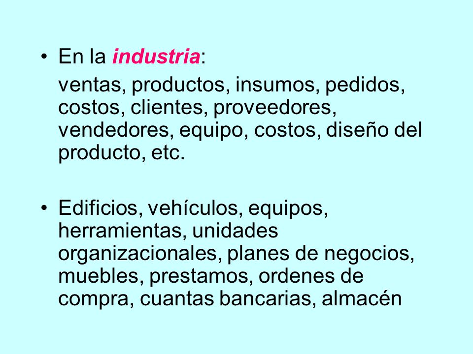 En la industria: ventas, productos, insumos, pedidos, costos, clientes, proveedores, vendedores, equipo, costos, diseño del producto, etc.