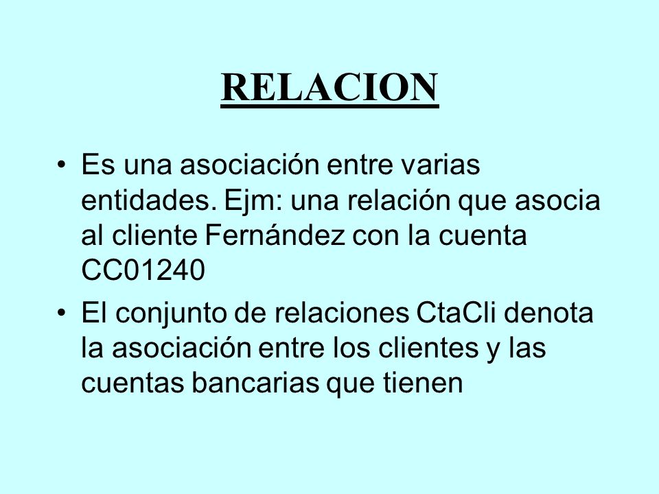 RELACION Es una asociación entre varias entidades. Ejm: una relación que asocia al cliente Fernández con la cuenta CC