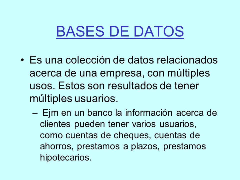 BASES DE DATOS Es una colección de datos relacionados acerca de una empresa, con múltiples usos. Estos son resultados de tener múltiples usuarios.