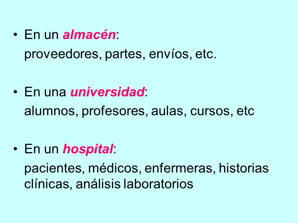 En un almacén: proveedores, partes, envíos, etc. En una universidad: alumnos, profesores, aulas, cursos, etc.