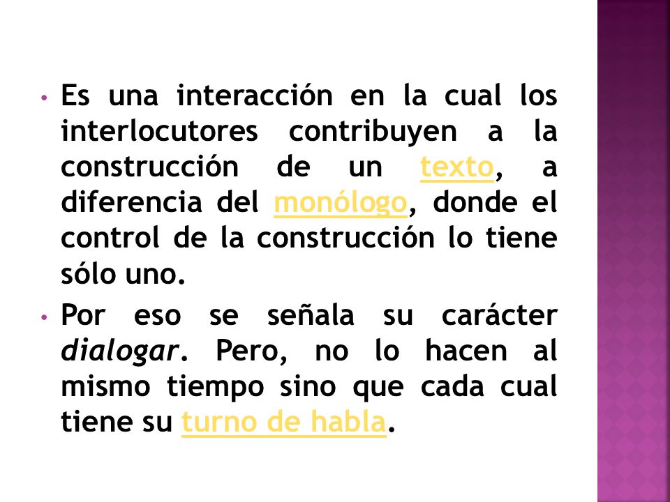 Es una interacción en la cual los interlocutores contribuyen a la construcción de un texto, a diferencia del monólogo, donde el control de la construcción lo tiene sólo uno.