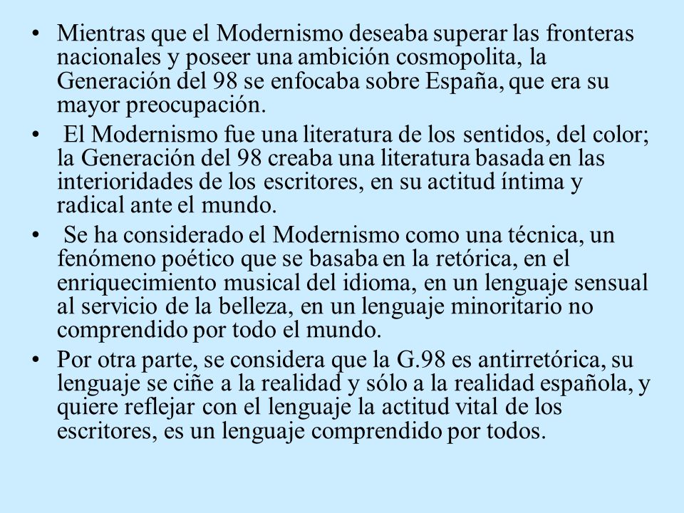 Mientras que el Modernismo deseaba superar las fronteras nacionales y poseer una ambición cosmopolita, la Generación del 98 se enfocaba sobre España, que era su mayor preocupación.