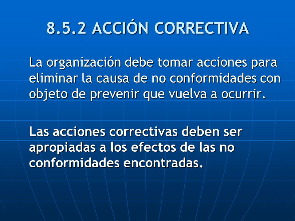 8.5.2 ACCIÓN CORRECTIVA La organización debe tomar acciones para eliminar la causa de no conformidades con objeto de prevenir que vuelva a ocurrir.