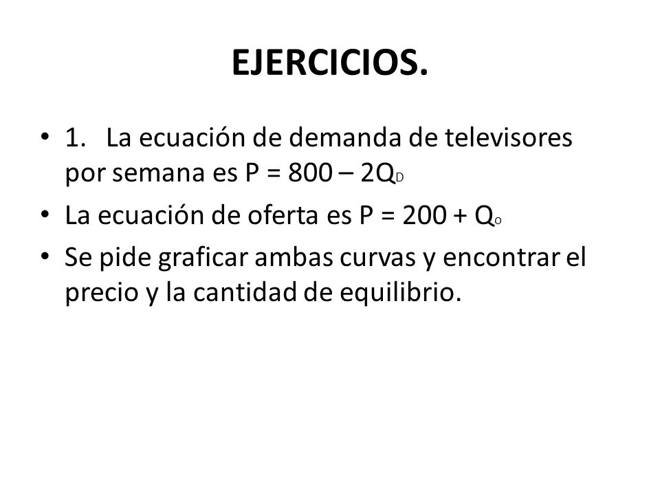 EJERCICIOS. 1. La ecuación de demanda de televisores por semana es P = 800 – 2QD. La ecuación de oferta es P = Qo.