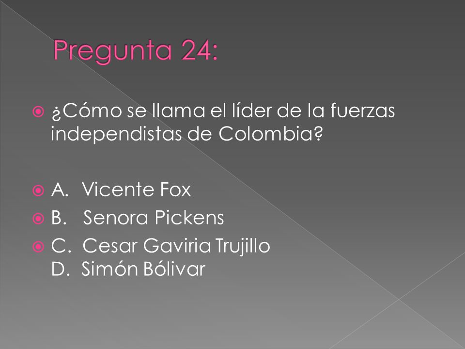 Pregunta 24: ¿Cómo se llama el líder de la fuerzas independistas de Colombia A. Vicente Fox. B. Senora Pickens.