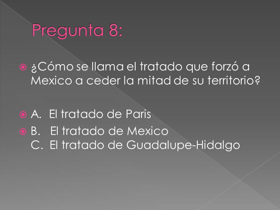 Pregunta 8: ¿Cómo se llama el tratado que forzó a Mexico a ceder la mitad de su territorio A. El tratado de Paris.