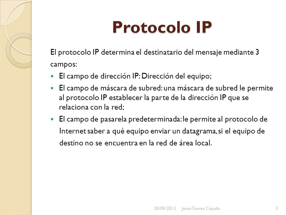 Protocolo IP El protocolo IP determina el destinatario del mensaje mediante 3. campos: El campo de dirección IP: Dirección del equipo;