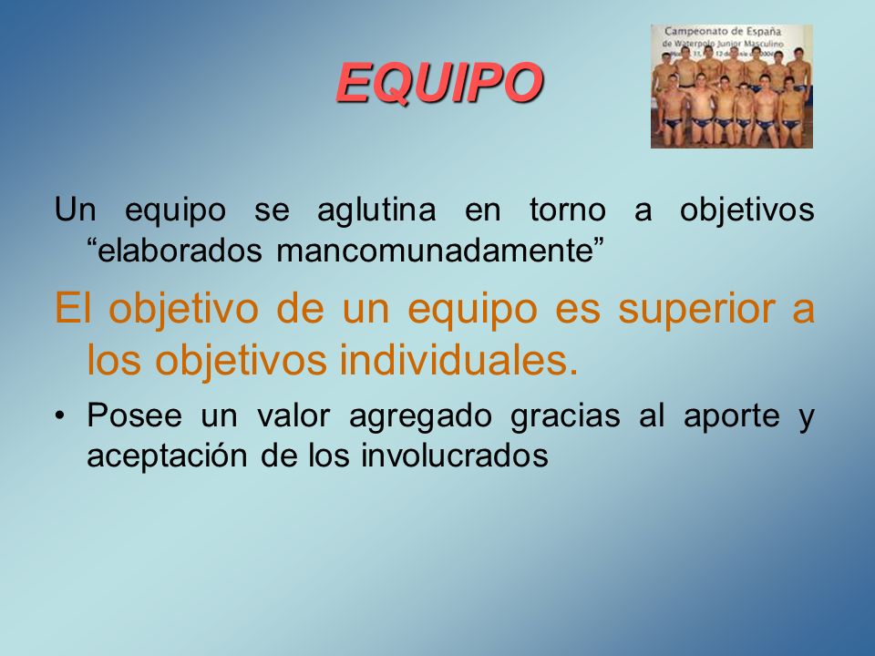 EQUIPO Un equipo se aglutina en torno a objetivos elaborados mancomunadamente El objetivo de un equipo es superior a los objetivos individuales.