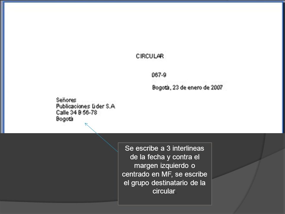 Se escribe a 3 interlineas de la fecha y contra el margen izquierdo o centrado en MF, se escribe el grupo destinatario de la circular.