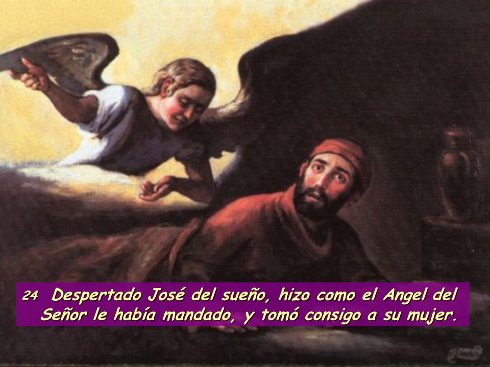 24 Despertado José del sueño, hizo como el Angel del Señor le había mandado, y tomó consigo a su mujer.