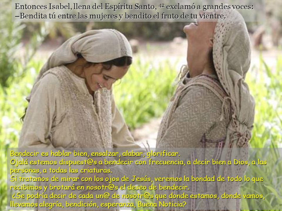 Entonces Isabel, llena del Espíritu Santo, 42 exclamó a grandes voces: –Bendita tú entre las mujeres y bendito el fruto de tu vientre.