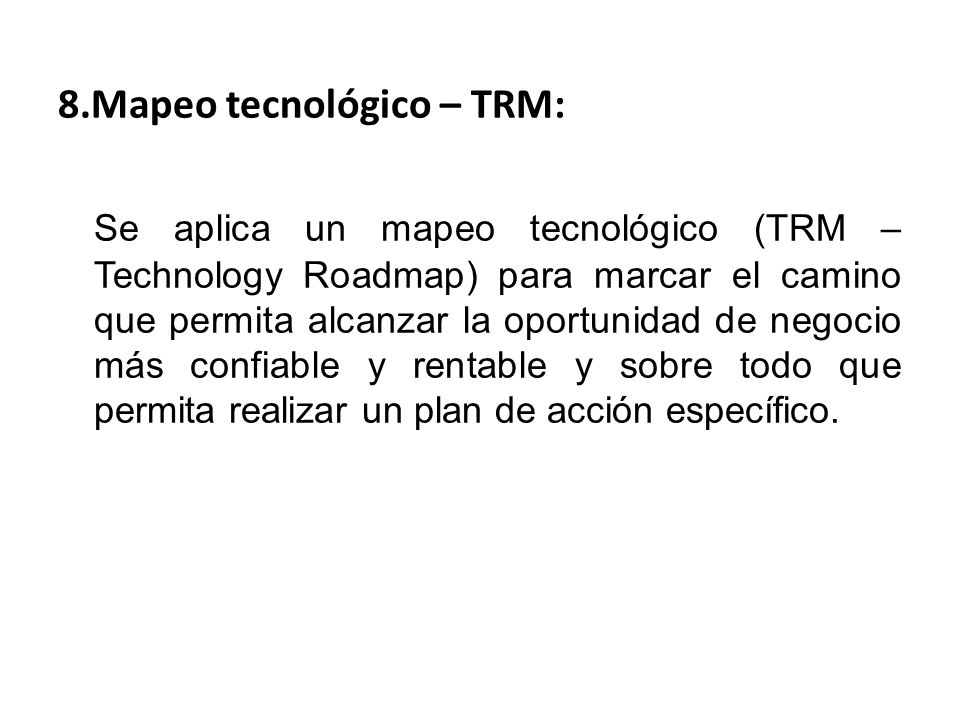 8.Mapeo tecnológico – TRM: Se aplica un mapeo tecnológico (TRM – Technology Roadmap) para marcar el camino que permita alcanzar la oportunidad de negocio más confiable y rentable y sobre todo que permita realizar un plan de acción específico.