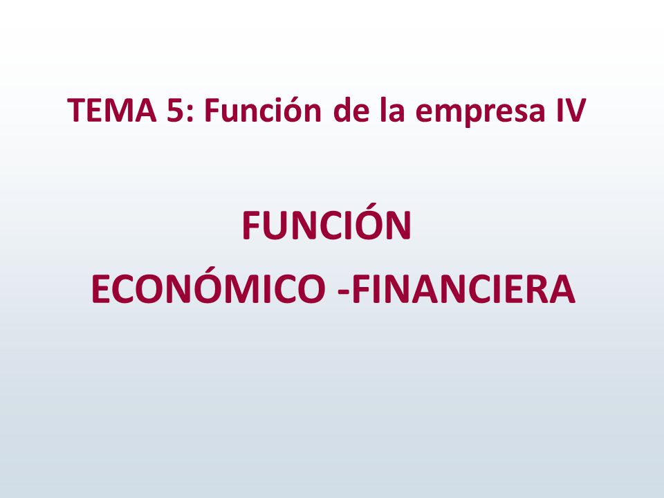TEMA 5: Función de la empresa IV FUNCIÓN ECONÓMICO -FINANCIERA