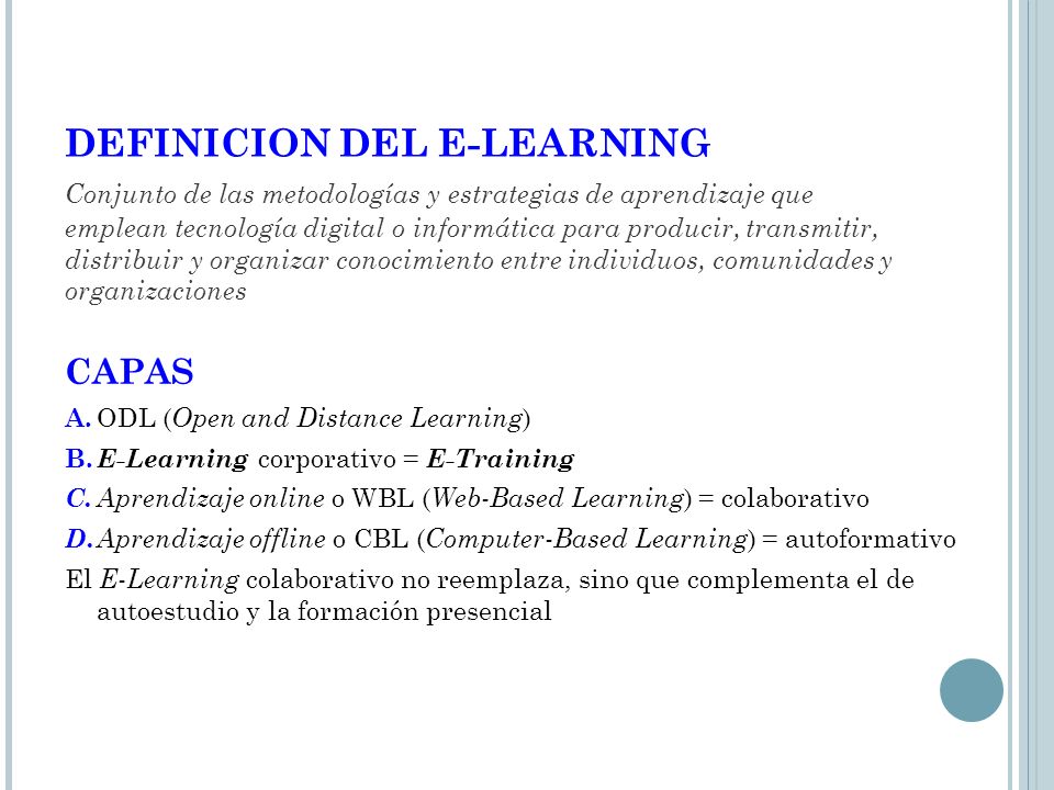 DEFINICION DEL E-LEARNING Conjunto de las metodologías y estrategias de aprendizaje que emplean tecnología digital o informática para producir, transmitir, distribuir y organizar conocimiento entre individuos, comunidades y organizaciones