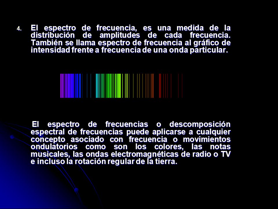 El espectro de frecuencia, es una medida de la distribución de amplitudes de cada frecuencia. También se llama espectro de frecuencia al gráfico de intensidad frente a frecuencia de una onda particular.