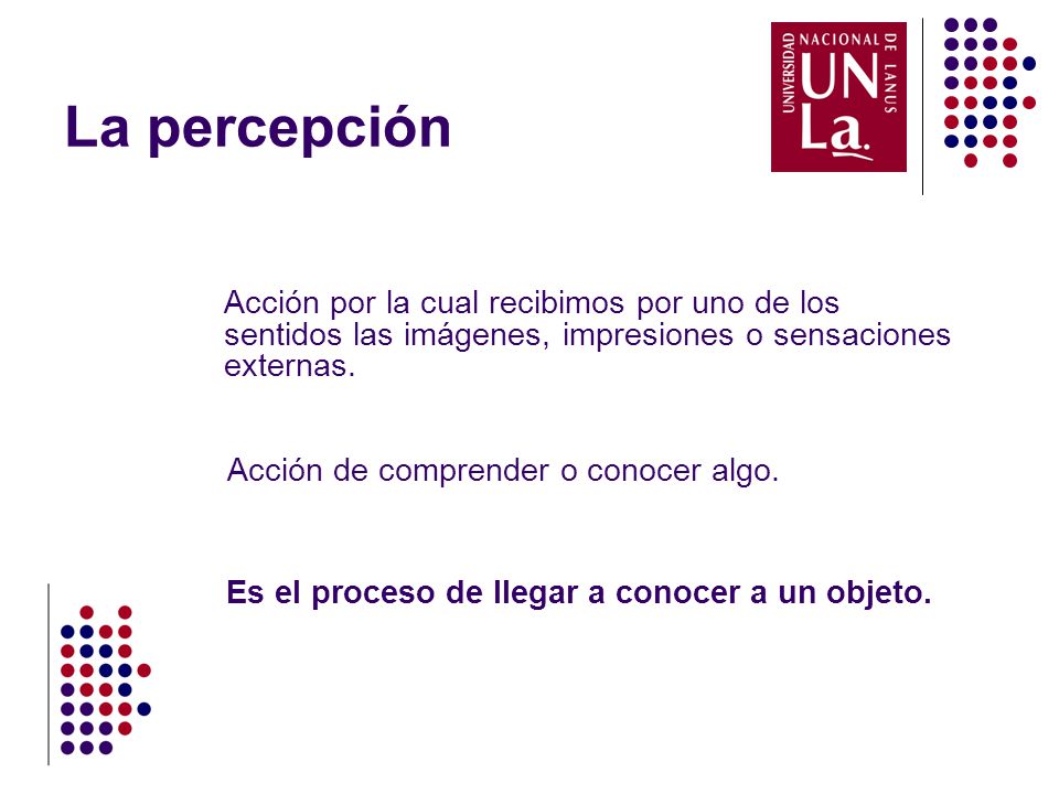 La percepción Acción por la cual recibimos por uno de los sentidos las imágenes, impresiones o sensaciones externas.