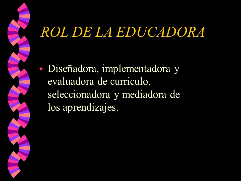 ROL DE LA EDUCADORA Diseñadora, implementadora y evaluadora de curriculo, seleccionadora y mediadora de los aprendizajes.