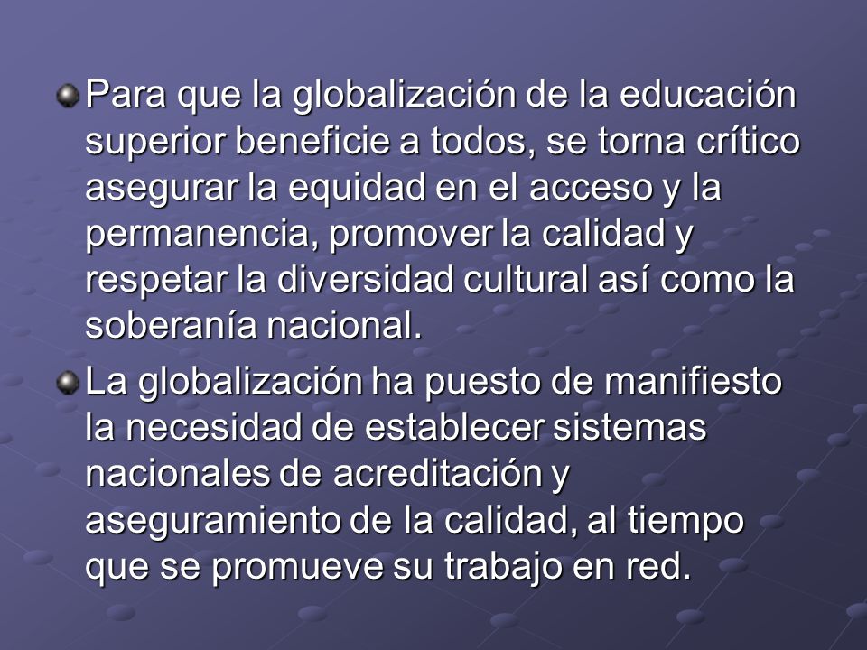 Para que la globalización de la educación superior beneficie a todos, se torna crítico asegurar la equidad en el acceso y la permanencia, promover la calidad y respetar la diversidad cultural así como la soberanía nacional.