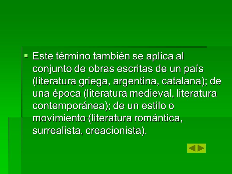 Este término también se aplica al conjunto de obras escritas de un país (literatura griega, argentina, catalana); de una época (literatura medieval, literatura contemporánea); de un estilo o movimiento (literatura romántica, surrealista, creacionista).