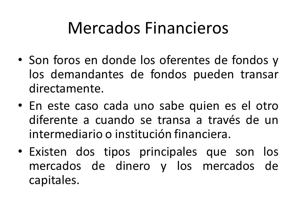 Mercados Financieros Son foros en donde los oferentes de fondos y los demandantes de fondos pueden transar directamente.