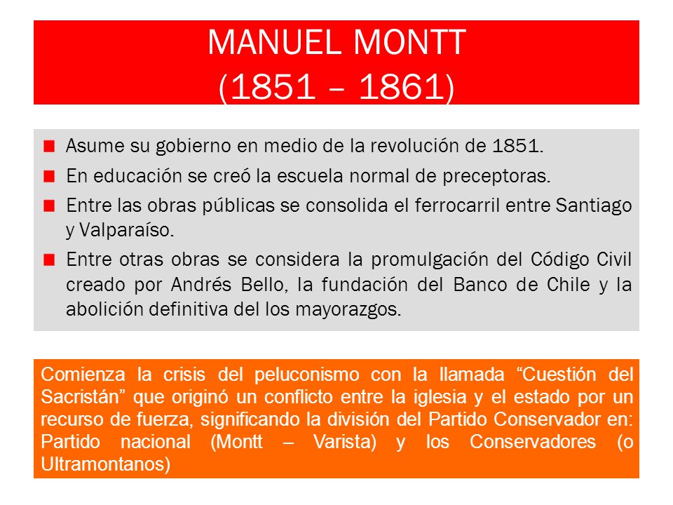MANUEL MONTT (1851 – 1861) Asume su gobierno en medio de la revolución de En educación se creó la escuela normal de preceptoras.