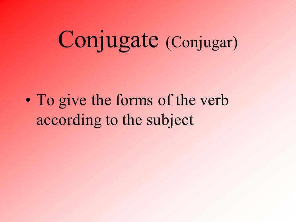 Conjugate (Conjugar) To give the forms of the verb according to the subject