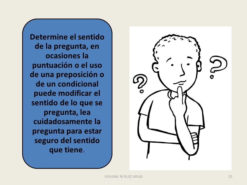 Determine el sentido de la pregunta, en ocasiones la puntuación o el uso de una preposición o de un condicional puede modificar el sentido de lo que se pregunta, lea cuidadosamente la pregunta para estar seguro del sentido que tiene.