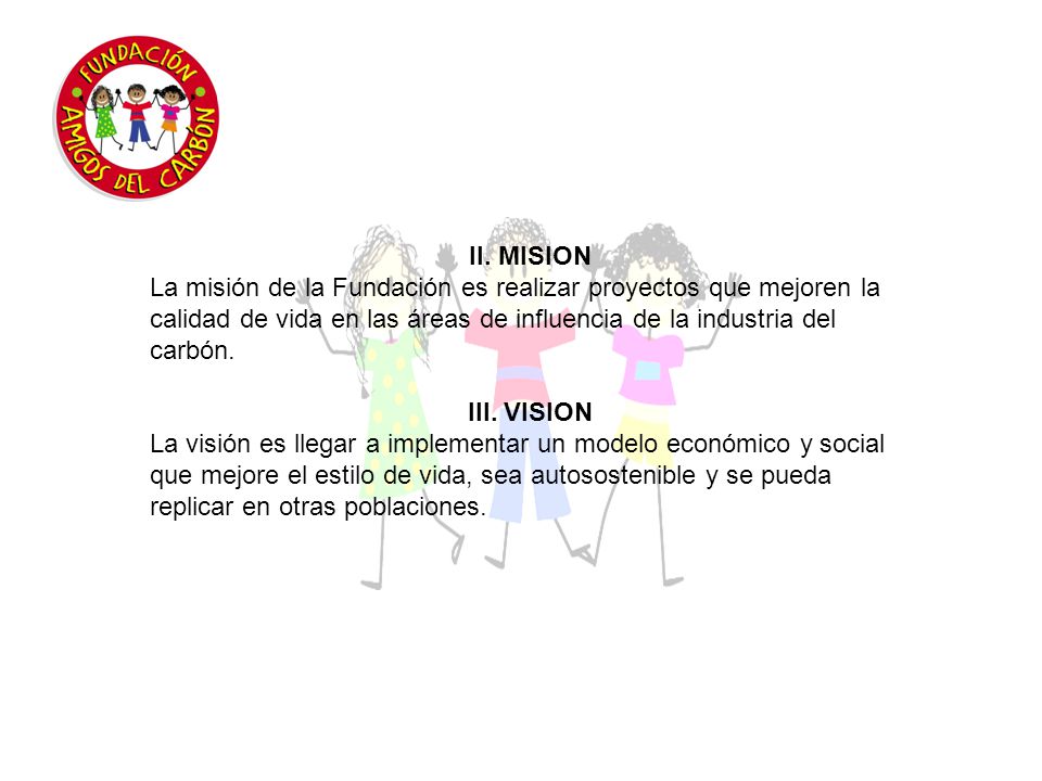 II. MISION La misión de la Fundación es realizar proyectos que mejoren la calidad de vida en las áreas de influencia de la industria del carbón.