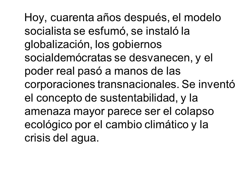 Hoy, cuarenta años después, el modelo socialista se esfumó, se instaló la globalización, los gobiernos socialdemócratas se desvanecen, y el poder real pasó a manos de las corporaciones transnacionales.