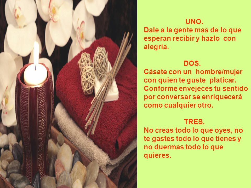 UNO. Dale a la gente mas de lo que esperan recibir y hazlo con alegría. DOS. Cásate con un hombre/mujer con quien te guste platicar.