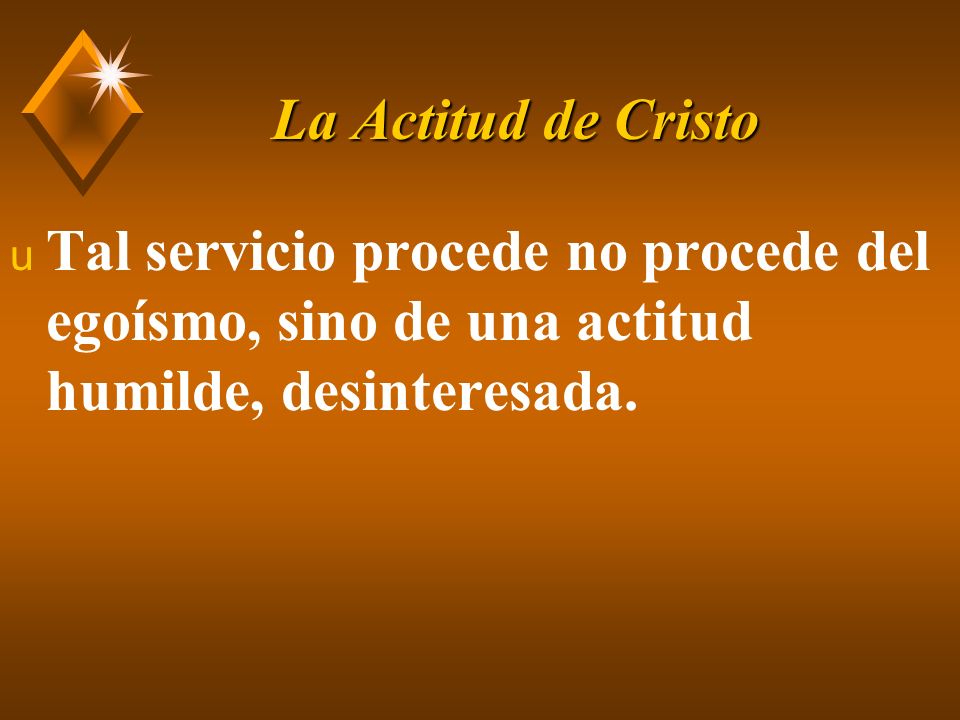 La Actitud de Cristo Tal servicio procede no procede del egoísmo, sino de una actitud humilde, desinteresada.