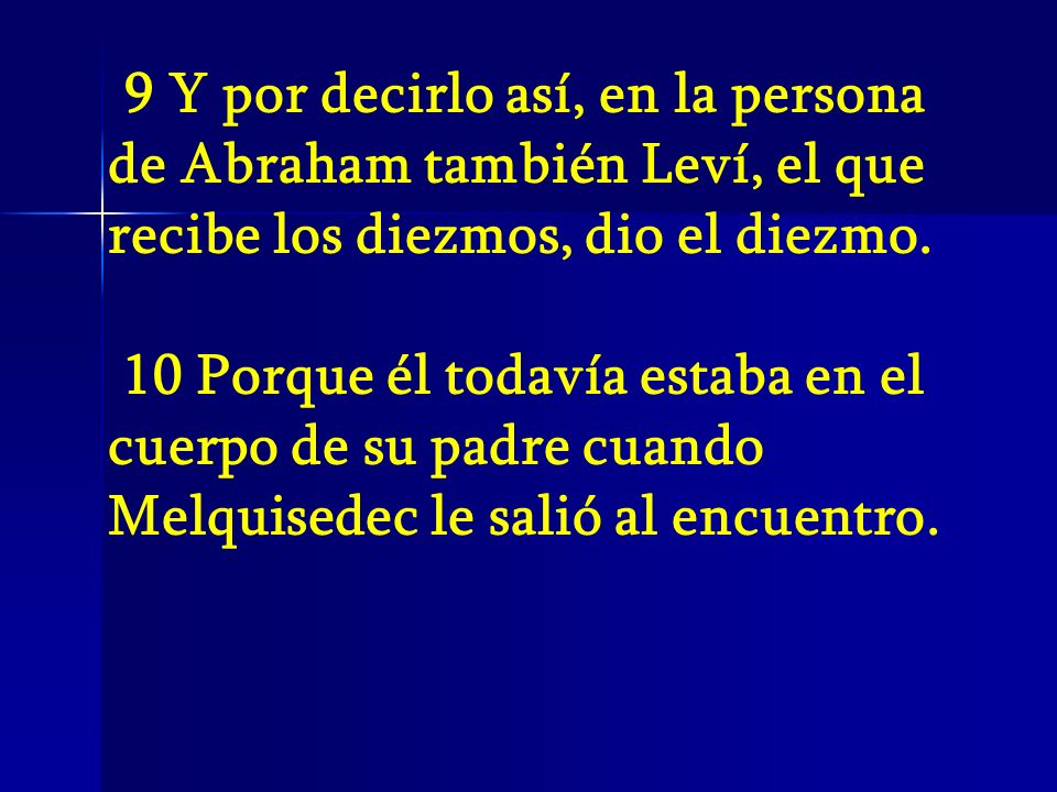 9 Y por decirlo así, en la persona de Abraham también Leví, el que recibe los diezmos, dio el diezmo.