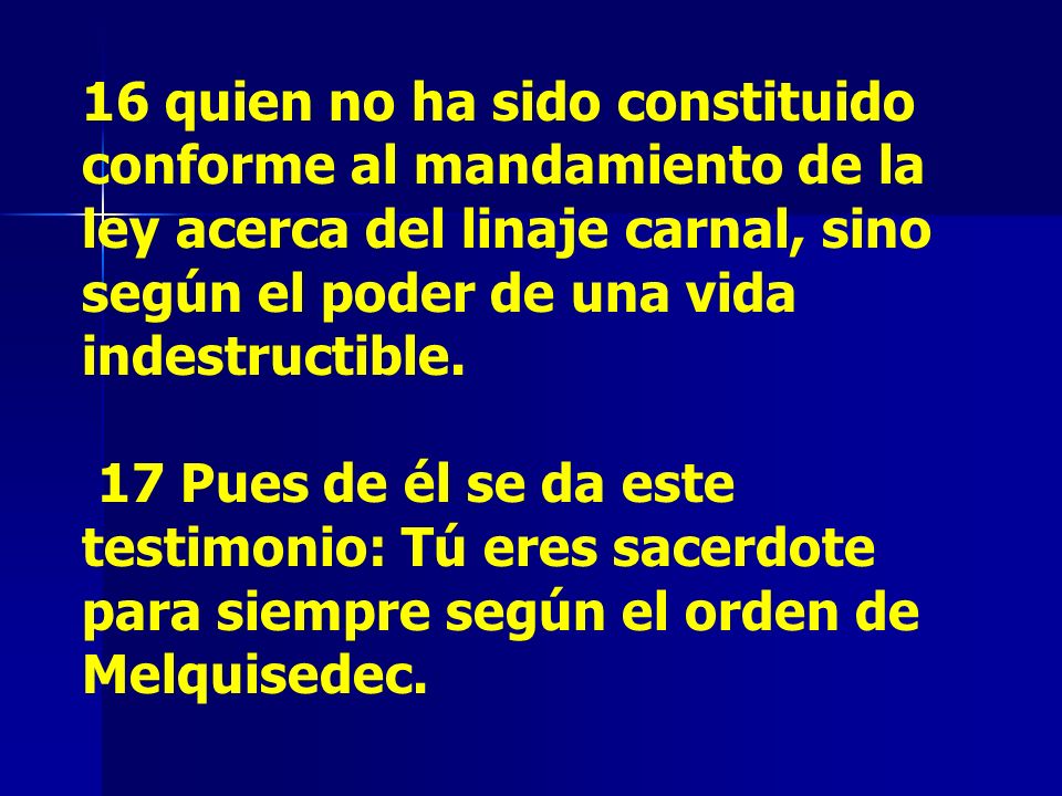 16 quien no ha sido constituido conforme al mandamiento de la ley acerca del linaje carnal, sino según el poder de una vida indestructible.