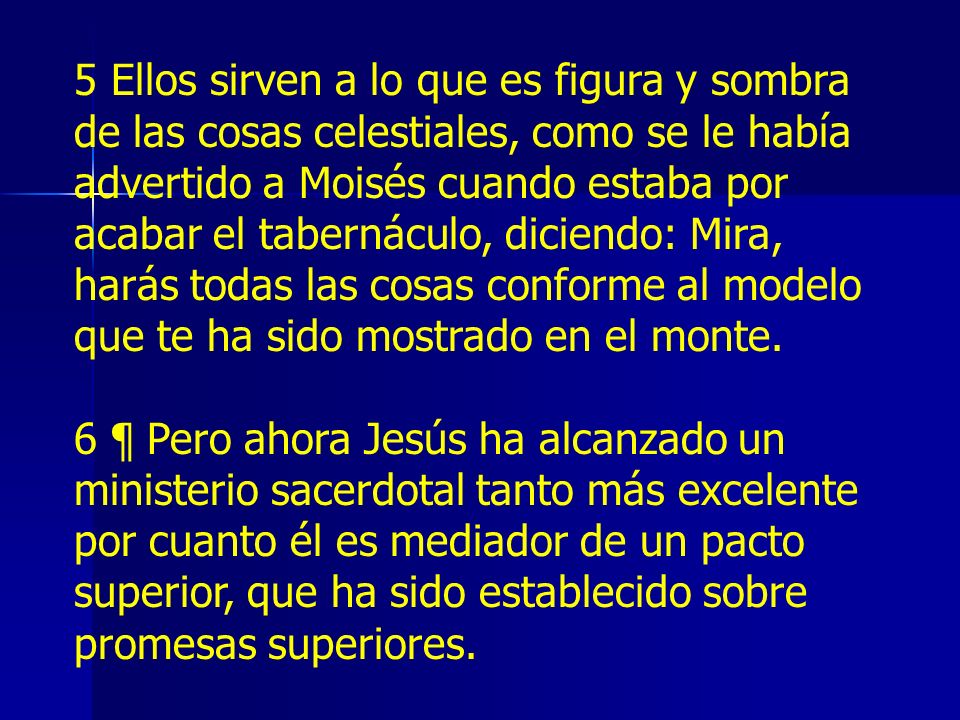 5 Ellos sirven a lo que es figura y sombra de las cosas celestiales, como se le había advertido a Moisés cuando estaba por acabar el tabernáculo, diciendo: Mira, harás todas las cosas conforme al modelo que te ha sido mostrado en el monte.