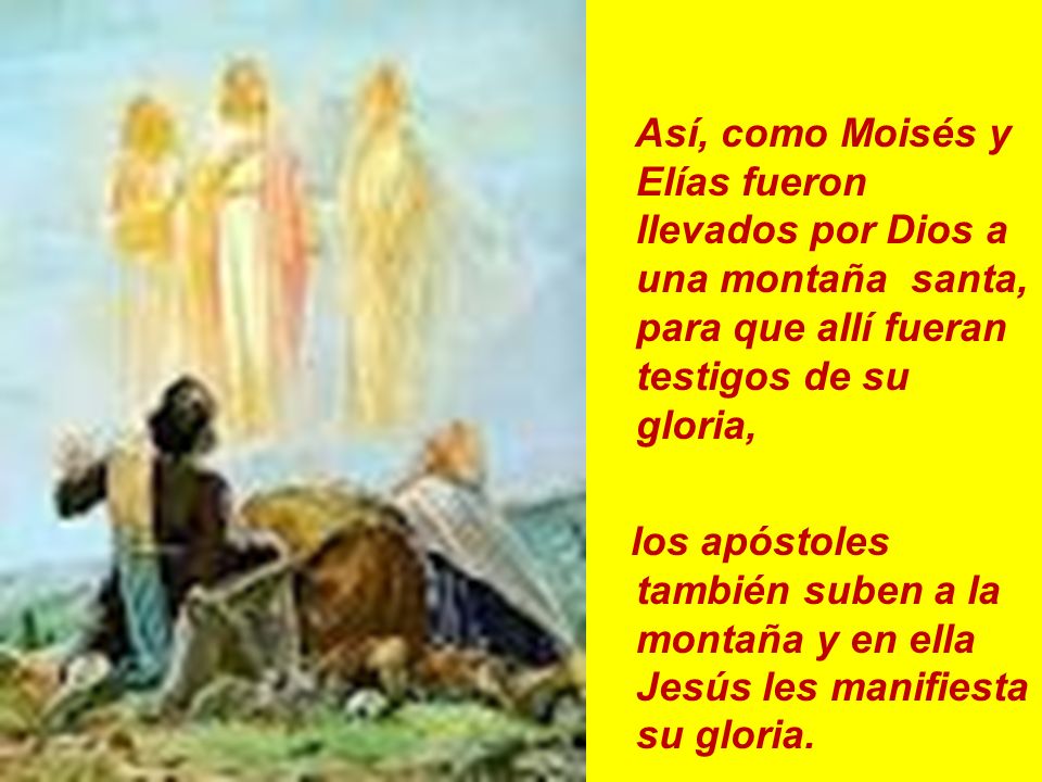 Así, como Moisés y Elías fueron llevados por Dios a una montaña santa, para que allí fueran testigos de su gloria,