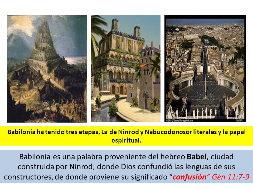 Babilonia ha tenido tres etapas, La de Ninrod y Nabucodonosor literales y la papal espiritual.