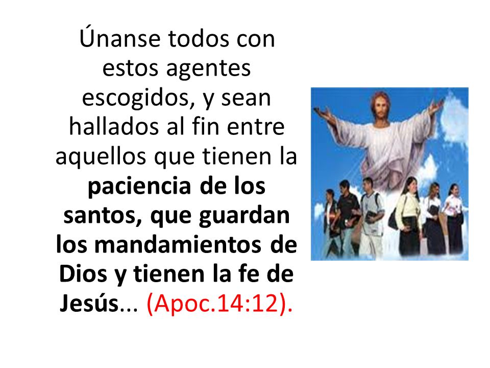 Únanse todos con estos agentes escogidos, y sean hallados al fin entre aquellos que tienen la paciencia de los santos, que guardan los mandamientos de Dios y tienen la fe de Jesús...
