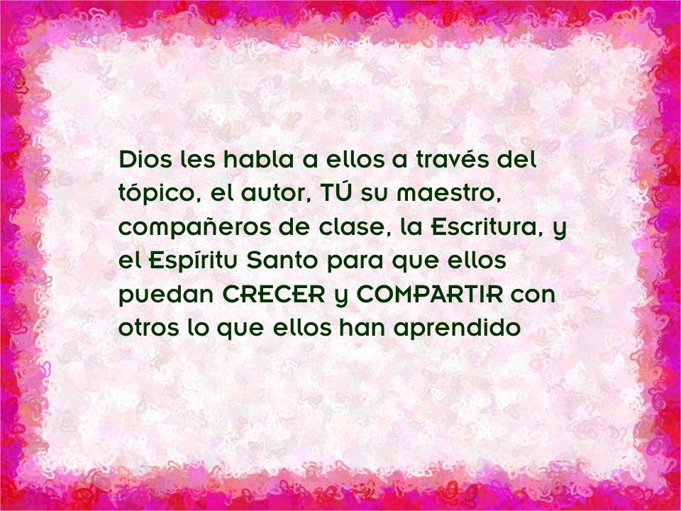 Dios les habla a ellos a través del tópico, el autor, TÚ su maestro, compañeros de clase, la Escritura, y el Espíritu Santo para que ellos puedan CRECER y COMPARTIR con otros lo que ellos han aprendido