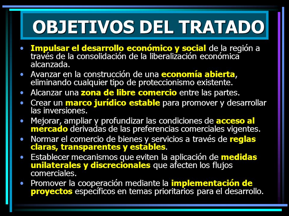 OBJETIVOS DEL TRATADO Impulsar el desarrollo económico y social de la región a través de la consolidación de la liberalización económica alcanzada.