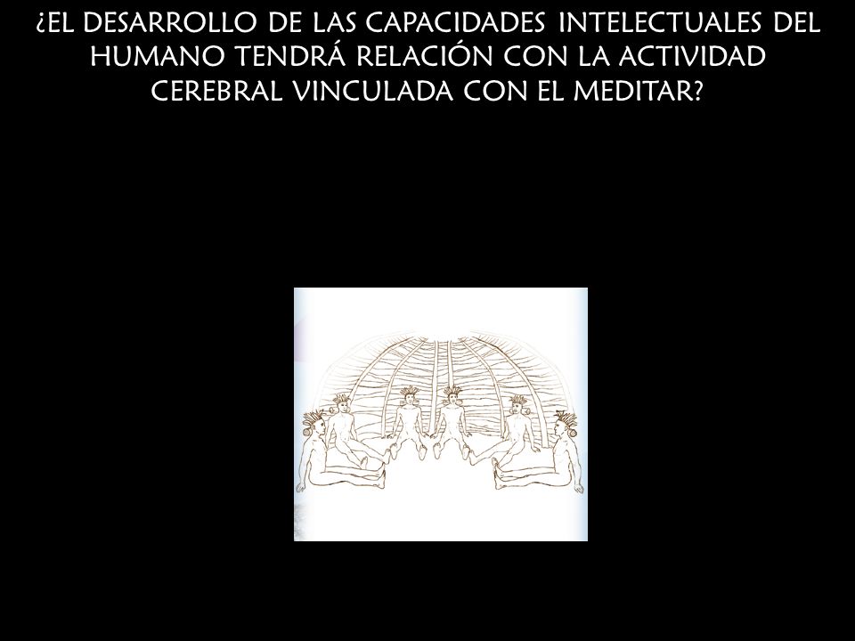 ¿EL DESARROLLO DE LAS CAPACIDADES INTELECTUALES DEL HUMANO TENDRÁ RELACIÓN CON LA ACTIVIDAD CEREBRAL VINCULADA CON EL MEDITAR