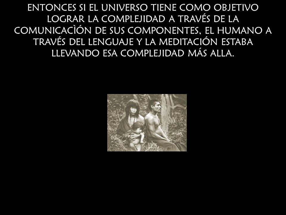 ENTONCES SI EL UNIVERSO TIENE COMO OBJETIVO LOGRAR LA COMPLEJIDAD A TRAVÉS DE LA COMUNICACÌÓN DE SUS COMPONENTES, EL HUMANO A TRAVÉS DEL LENGUAJE Y LA MEDITACIÓN ESTABA LLEVANDO ESA COMPLEJIDAD MÁS ALLA.