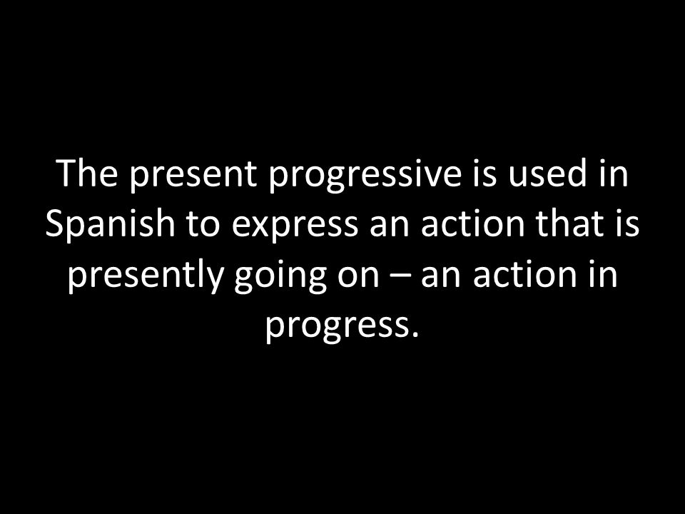 The present progressive is used in Spanish to express an action that is presently going on – an action in progress.