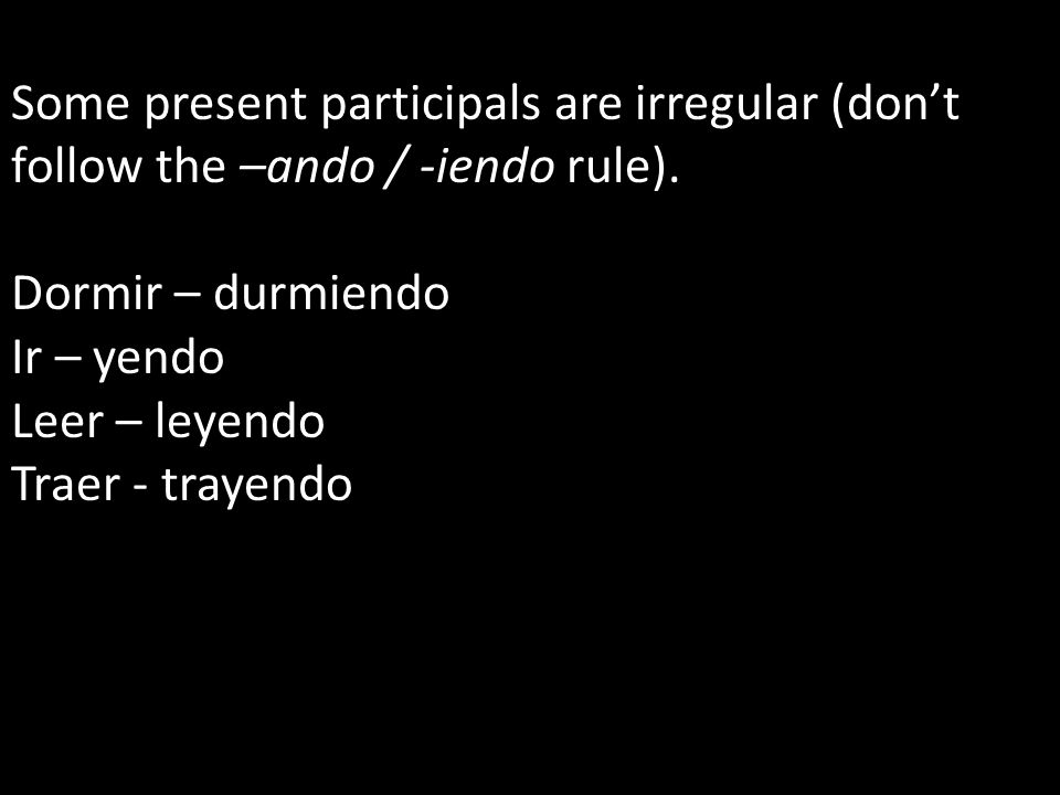 Some present participals are irregular (don’t follow the –ando / -iendo rule).