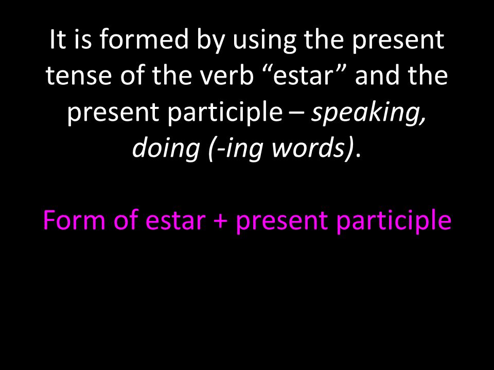 It is formed by using the present tense of the verb estar and the present participle – speaking, doing (-ing words).