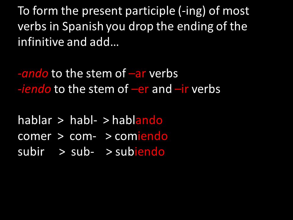 To form the present participle (-ing) of most verbs in Spanish you drop the ending of the infinitive and add… -ando to the stem of –ar verbs -iendo to the stem of –er and –ir verbs hablar > habl- > hablando comer > com- > comiendo subir > sub- > subiendo